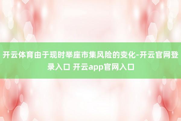 开云体育由于现时举座市集风险的变化-开云官网登录入口 开云app官网入口