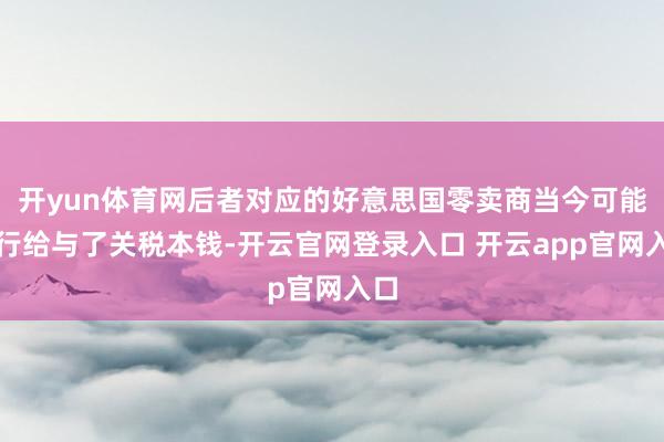 开yun体育网后者对应的好意思国零卖商当今可能自行给与了关税本钱-开云官网登录入口 开云app官网入口