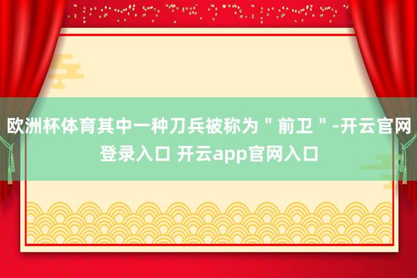 欧洲杯体育其中一种刀兵被称为＂前卫＂-开云官网登录入口 开云app官网入口