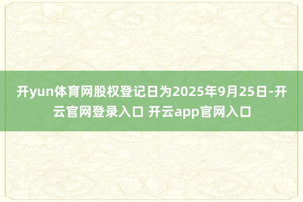 开yun体育网股权登记日为2025年9月25日-开云官网登录入口 开云app官网入口