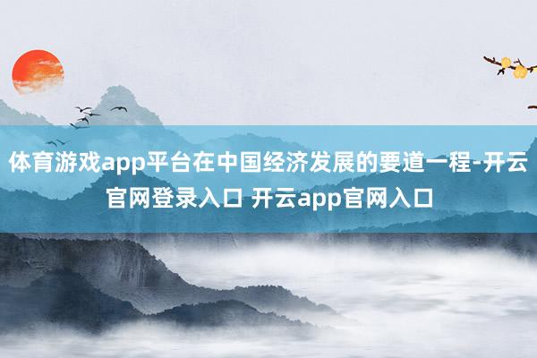 体育游戏app平台在中国经济发展的要道一程-开云官网登录入口 开云app官网入口