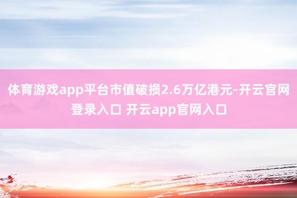 体育游戏app平台市值破损2.6万亿港元-开云官网登录入口 开云app官网入口