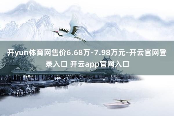 开yun体育网售价6.68万-7.98万元-开云官网登录入口 开云app官网入口