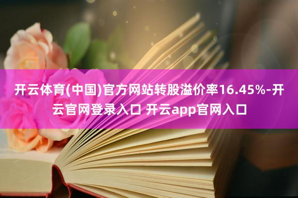 开云体育(中国)官方网站转股溢价率16.45%-开云官网登录入口 开云app官网入口