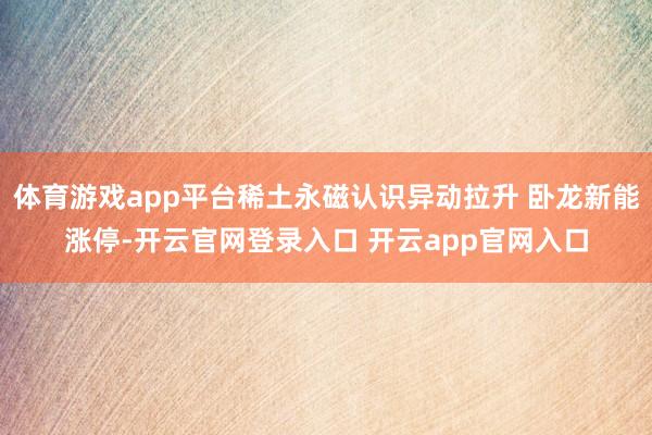 体育游戏app平台稀土永磁认识异动拉升 卧龙新能涨停-开云官网登录入口 开云app官网入口