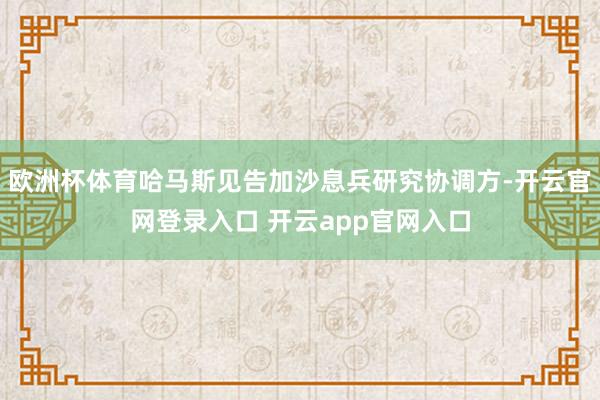 欧洲杯体育哈马斯见告加沙息兵研究协调方-开云官网登录入口 开云app官网入口