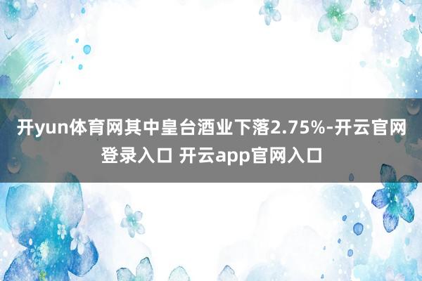 开yun体育网其中皇台酒业下落2.75%-开云官网登录入口 开云app官网入口