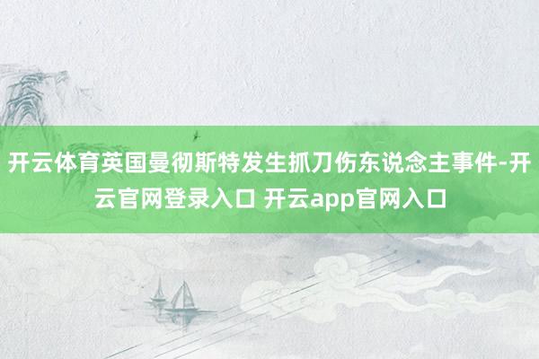 开云体育英国曼彻斯特发生抓刀伤东说念主事件-开云官网登录入口 开云app官网入口