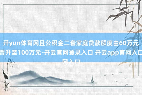 开yun体育网且公积金二套家庭贷款额度由60万元晋升至100万元-开云官网登录入口 开云app官网入口