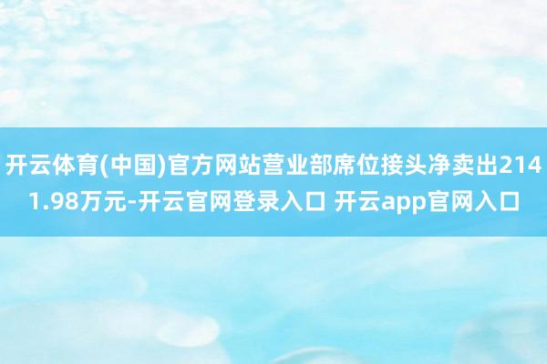 开云体育(中国)官方网站营业部席位接头净卖出2141.98万元-开云官网登录入口 开云app官网入口