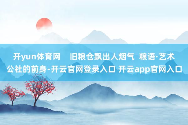 开yun体育网    旧粮仓飘出人烟气  粮语·艺术公社的前身-开云官网登录入口 开云app官网入口