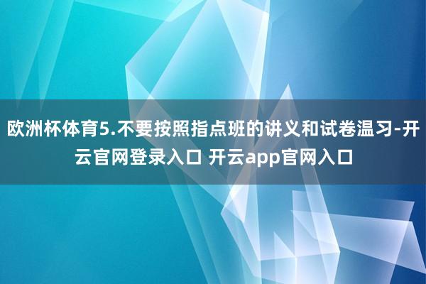 欧洲杯体育5.不要按照指点班的讲义和试卷温习-开云官网登录入口 开云app官网入口