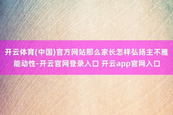 开云体育(中国)官方网站那么家长怎样弘扬主不雅能动性-开云官网登录入口 开云app官网入口