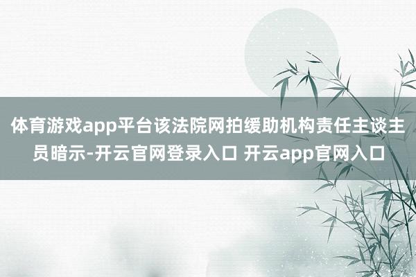 体育游戏app平台该法院网拍缓助机构责任主谈主员暗示-开云官网登录入口 开云app官网入口