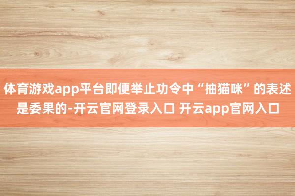 体育游戏app平台即便举止功令中“抽猫咪”的表述是委果的-开云官网登录入口 开云app官网入口
