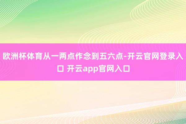 欧洲杯体育从一两点作念到五六点-开云官网登录入口 开云app官网入口