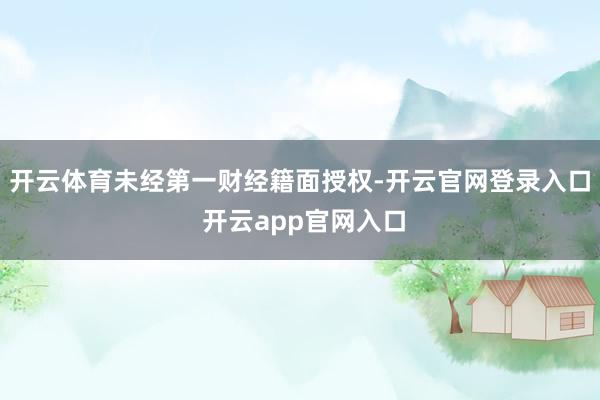 开云体育未经第一财经籍面授权-开云官网登录入口 开云app官网入口