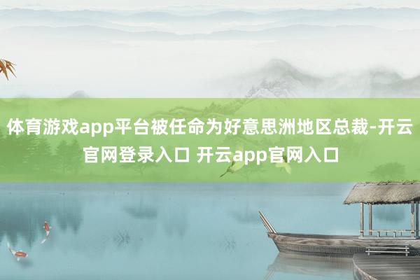 体育游戏app平台被任命为好意思洲地区总裁-开云官网登录入口 开云app官网入口