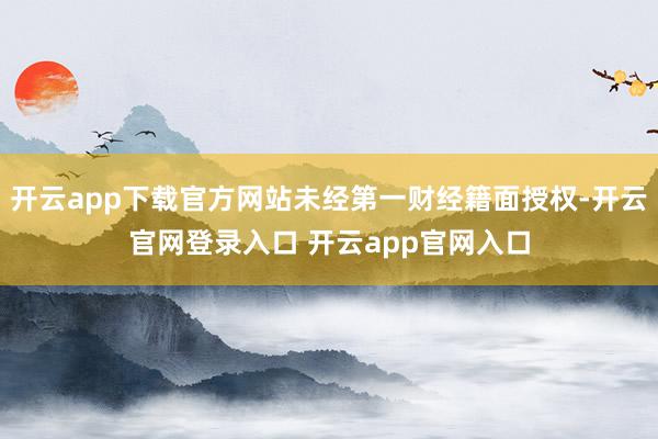 开云app下载官方网站未经第一财经籍面授权-开云官网登录入口 开云app官网入口