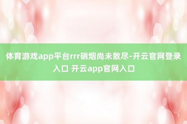 体育游戏app平台rrr硝烟尚未散尽-开云官网登录入口 开云app官网入口