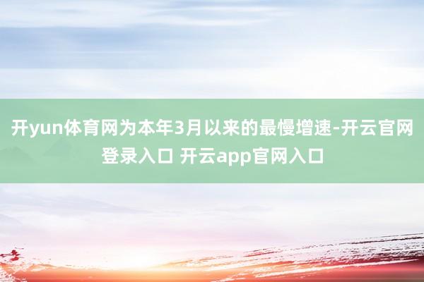 开yun体育网为本年3月以来的最慢增速-开云官网登录入口 开云app官网入口