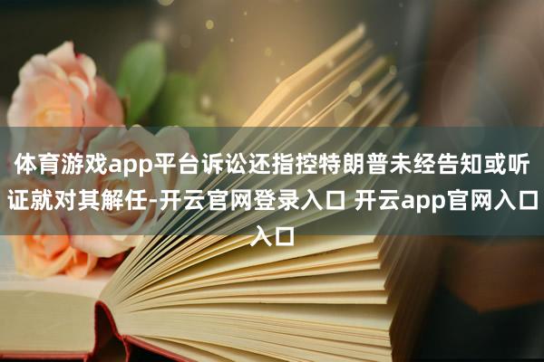 体育游戏app平台诉讼还指控特朗普未经告知或听证就对其解任-开云官网登录入口 开云app官网入口
