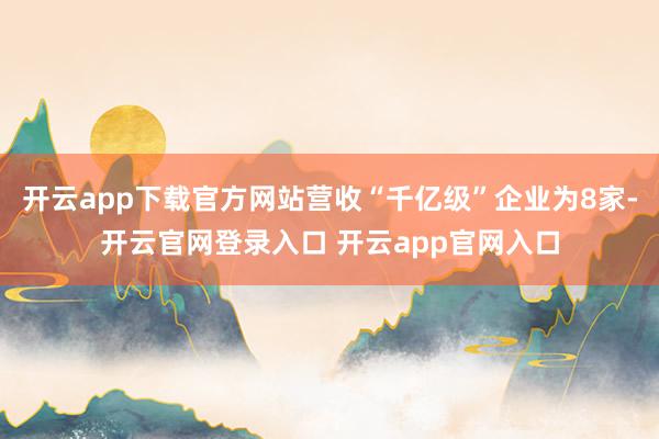 开云app下载官方网站营收“千亿级”企业为8家-开云官网登录入口 开云app官网入口