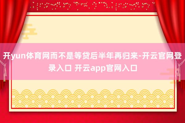 开yun体育网而不是等贷后半年再归来-开云官网登录入口 开云app官网入口