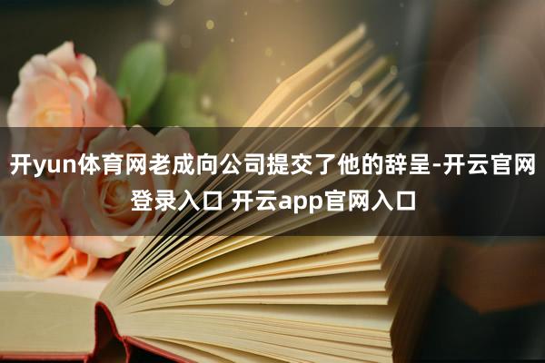 开yun体育网老成向公司提交了他的辞呈-开云官网登录入口 开云app官网入口