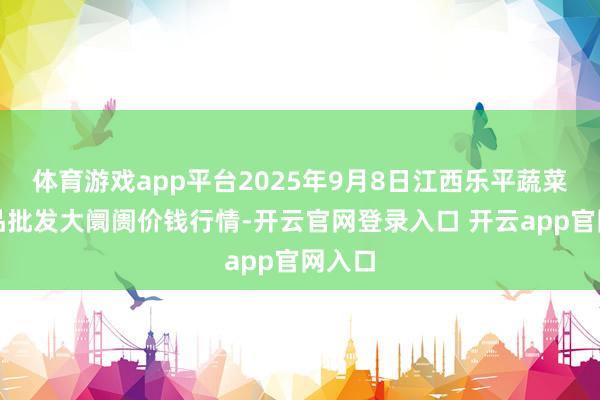 体育游戏app平台2025年9月8日江西乐平蔬菜农居品批发大阛阓价钱行情-开云官网登录入口 开云app官网入口