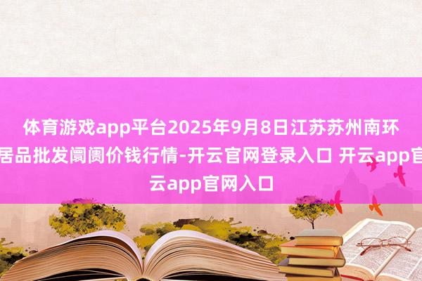 体育游戏app平台2025年9月8日江苏苏州南环桥农副居品批发阛阓价钱行情-开云官网登录入口 开云app官网入口
