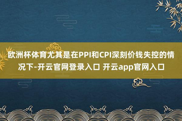 欧洲杯体育尤其是在PPI和CPI深刻价钱失控的情况下-开云官网登录入口 开云app官网入口