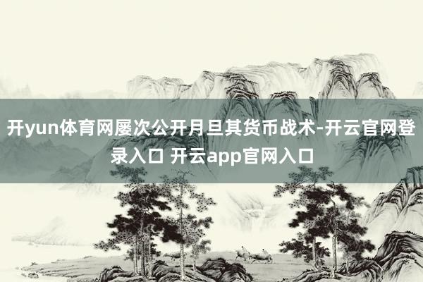 开yun体育网屡次公开月旦其货币战术-开云官网登录入口 开云app官网入口