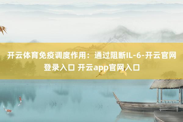 开云体育免疫调度作用:通过阻断IL-6-开云官网登录入口 开云app官网入口