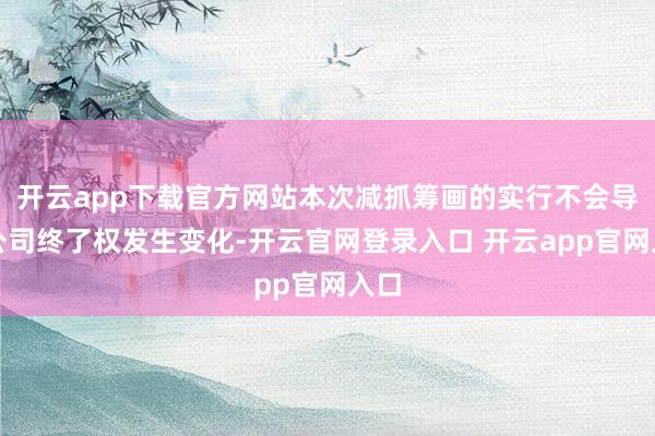 开云app下载官方网站本次减抓筹画的实行不会导致公司终了权发生变化-开云官网登录入口 开云app官网入口