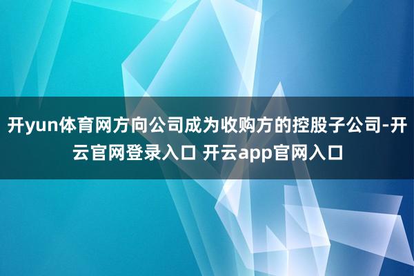 开yun体育网方向公司成为收购方的控股子公司-开云官网登录入口 开云app官网入口