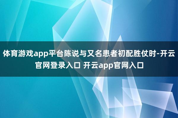 体育游戏app平台陈说与又名患者初配胜仗时-开云官网登录入口 开云app官网入口