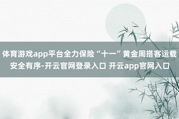体育游戏app平台全力保险“十一”黄金周搭客运载安全有序-开云官网登录入口 开云app官网入口