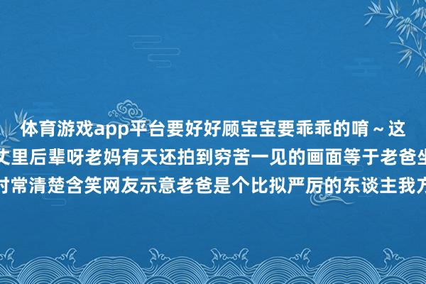体育游戏app平台要好好顾宝宝要乖乖的唷~这魄力险些等于把猫妈方丈里后辈呀老妈有天还拍到穷苦一见的画面等于老爸坐在地上逗弄小猫还时时常清楚含笑网友示意老爸是个比拟严厉的东谈主我方小时间他王人不会坐在地板陪她玩对网友来说这样的画面真实很难见到老爸刚启动反对养猫到现时待小猫们如亲孙这反差看得连网友们王人笑歪了发布于:广东省-开云官网登录入口 开云app官网入口