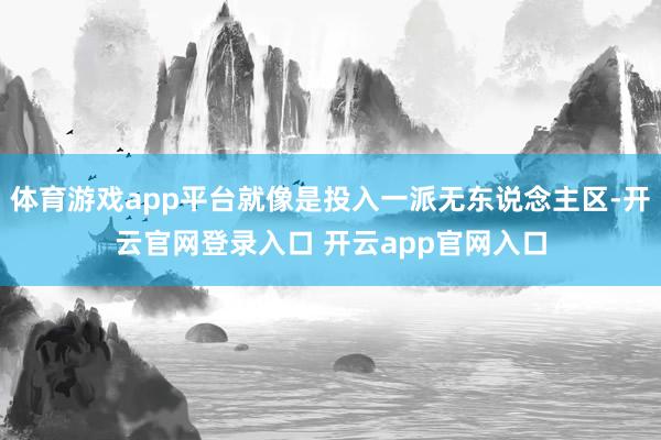 体育游戏app平台就像是投入一派无东说念主区-开云官网登录入口 开云app官网入口