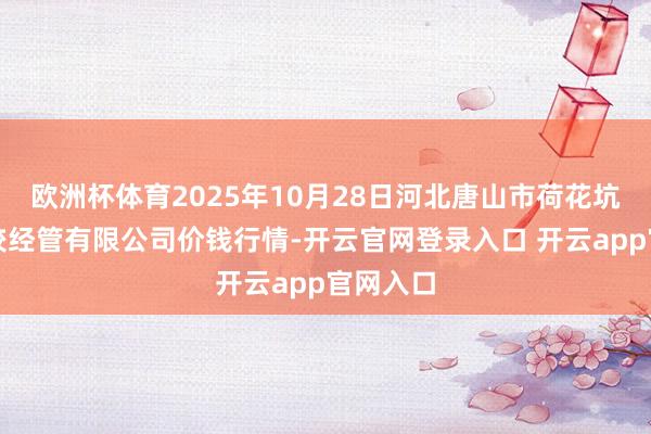 欧洲杯体育2025年10月28日河北唐山市荷花坑市集计较经管有限公司价钱行情-开云官网登录入口 开云app官网入口