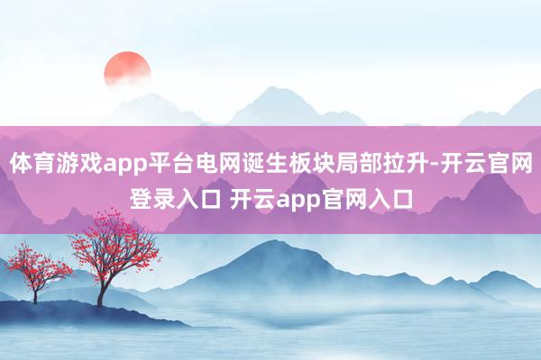 体育游戏app平台电网诞生板块局部拉升-开云官网登录入口 开云app官网入口