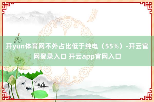 开yun体育网不外占比低于纯电(55%)-开云官网登录入口 开云app官网入口