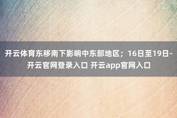 开云体育东移南下影响中东部地区;16日至19日-开云官网登录入口 开云app官网入口