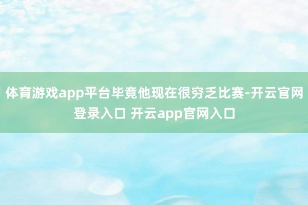 体育游戏app平台毕竟他现在很穷乏比赛-开云官网登录入口 开云app官网入口