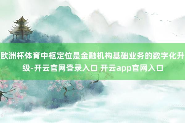 欧洲杯体育中枢定位是金融机构基础业务的数字化升级-开云官网登录入口 开云app官网入口