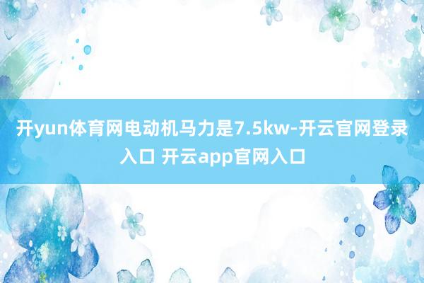 开yun体育网电动机马力是7.5kw-开云官网登录入口 开云app官网入口