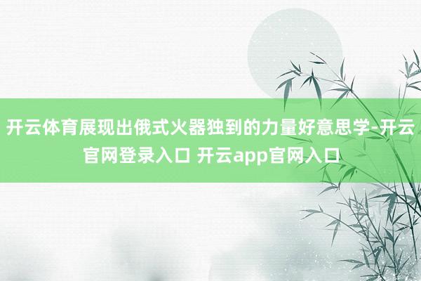 开云体育展现出俄式火器独到的力量好意思学-开云官网登录入口 开云app官网入口