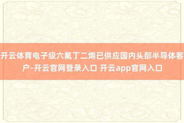 开云体育电子级六氟丁二烯已供应国内头部半导体客户-开云官网登录入口 开云app官网入口
