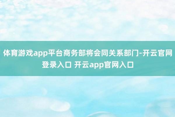 体育游戏app平台商务部将会同关系部门-开云官网登录入口 开云app官网入口